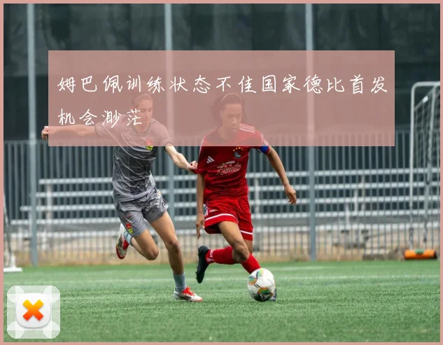 姆巴佩训练状态不佳国家德比首发机会渺茫