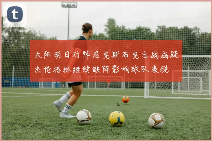 太阳明日对阵尼克斯布克出战成疑杰伦格林继续缺阵影响球队表现