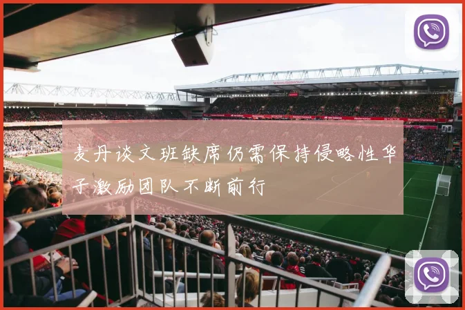 麦丹谈文班缺席仍需保持侵略性华子激励团队不断前行