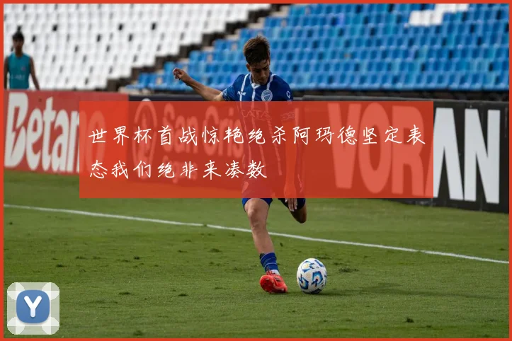 世界杯首战惊艳绝杀阿玛德坚定表态我们绝非来凑数