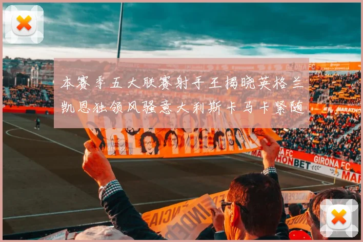 本赛季五大联赛射手王揭晓英格兰凯恩独领风骚意大利斯卡马卡紧随其后