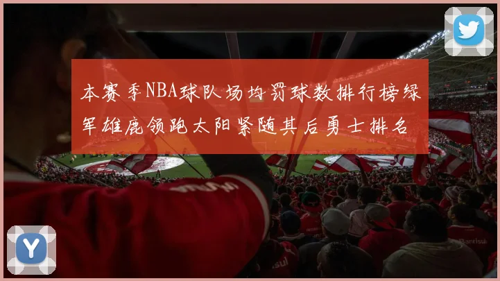 本赛季NBA球队场均罚球数排行榜绿军雄鹿领跑太阳紧随其后勇士排名第九