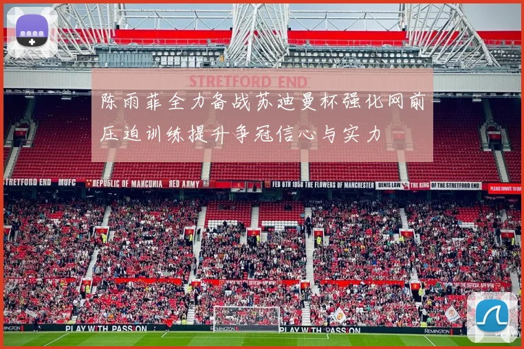 陈雨菲全力备战苏迪曼杯强化网前压迫训练提升争冠信心与实力