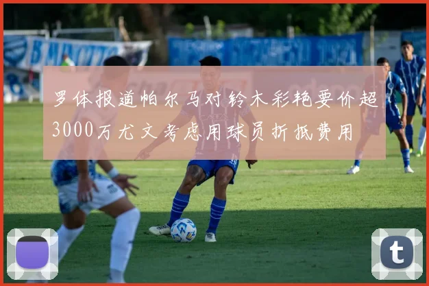 罗体报道帕尔马对铃木彩艳要价超3000万尤文考虑用球员折抵费用