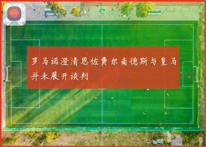 罗马诺澄清恩佐费尔南德斯与皇马并未展开谈判