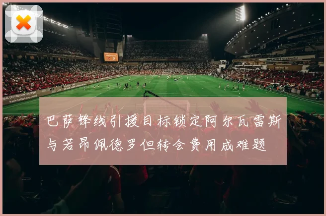 巴萨锋线引援目标锁定阿尔瓦雷斯与若昂佩德罗但转会费用成难题