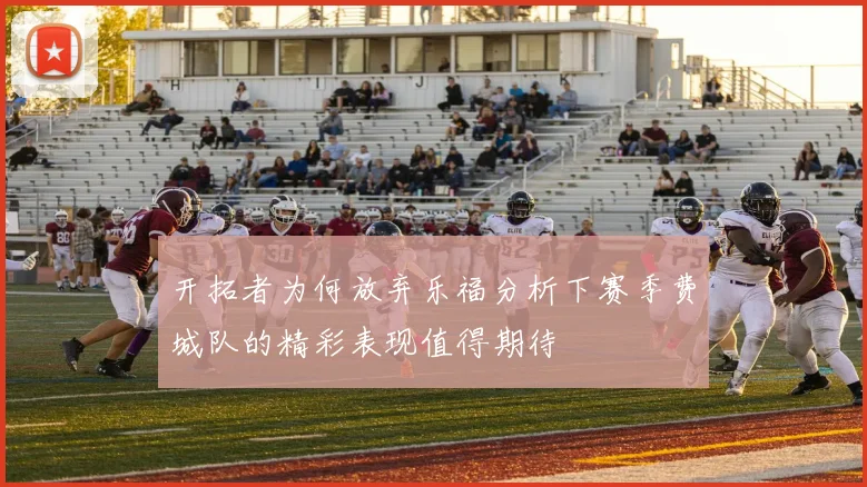 开拓者为何放弃乐福分析下赛季费城队的精彩表现值得期待