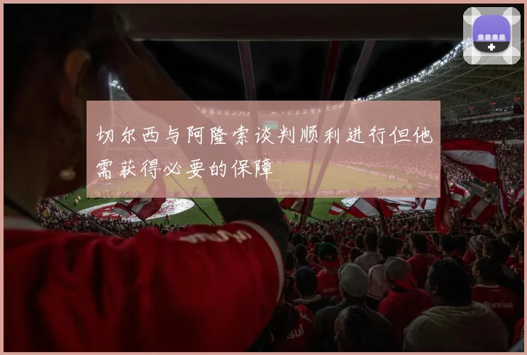 切尔西与阿隆索谈判顺利进行但他需获得必要的保障