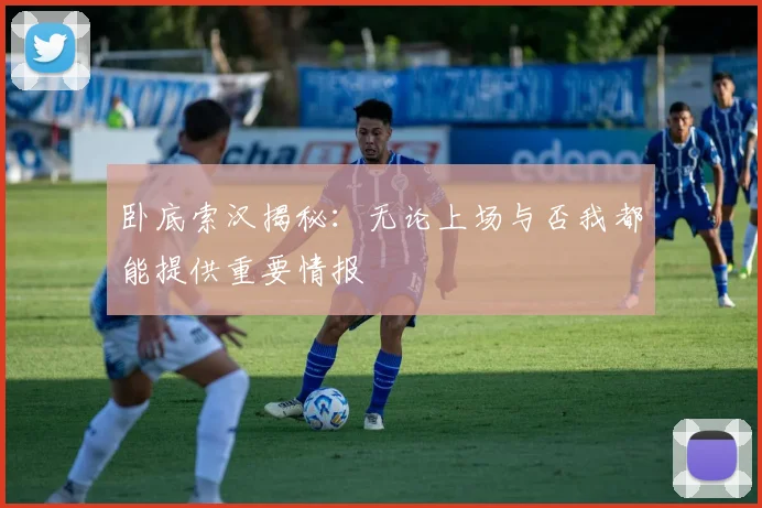 卧底索汉揭秘：无论上场与否我都能提供重要情报