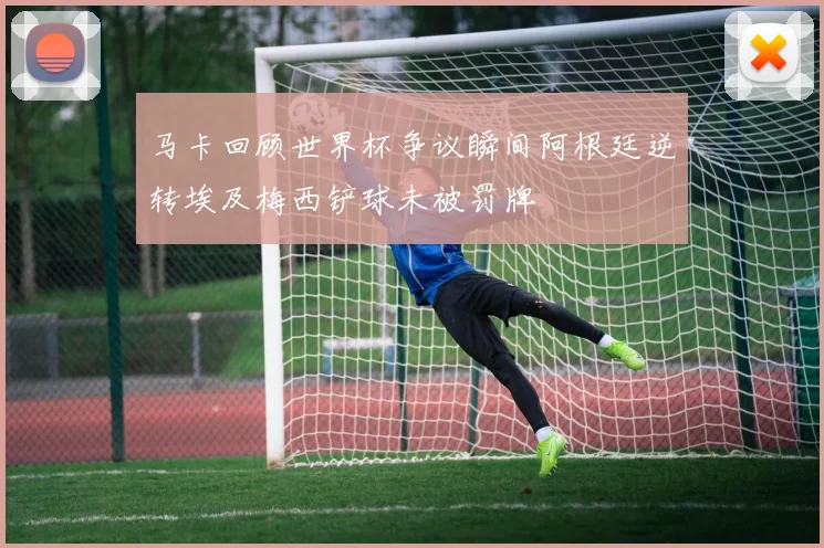 马卡回顾世界杯争议瞬间阿根廷逆转埃及梅西铲球未被罚牌