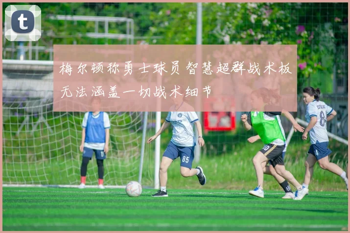 梅尔顿称勇士球员智慧超群战术板无法涵盖一切战术细节