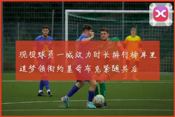 现役球员一城效力时长排行榜库里追梦领衔约基奇布克紧随其后