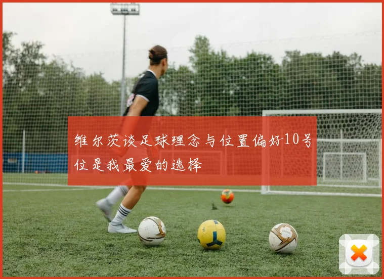 维尔茨谈足球理念与位置偏好10号位是我最爱的选择
