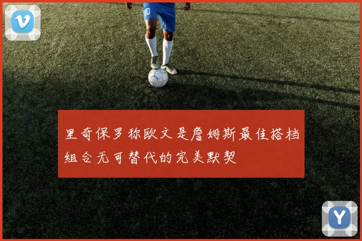 里奇保罗称欧文是詹姆斯最佳搭档组合无可替代的完美默契