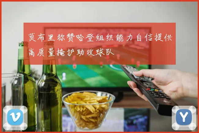 莫布里称赞哈登组织能力自信提供高质量掩护助攻球队