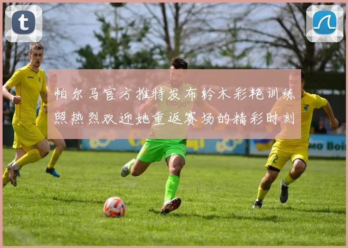 帕尔马官方推特发布铃木彩艳训练照热烈欢迎她重返赛场的精彩时刻