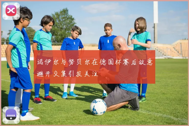诺伊尔与努贝尔在德国杯赛后故意避开交集引发关注