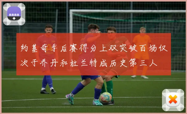 约基奇季后赛得分上双突破百场仅次于乔丹和杜兰特成历史第三人
