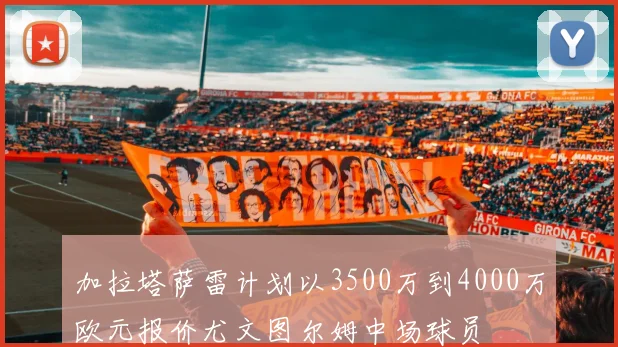 加拉塔萨雷计划以3500万到4000万欧元报价尤文图尔姆中场球员