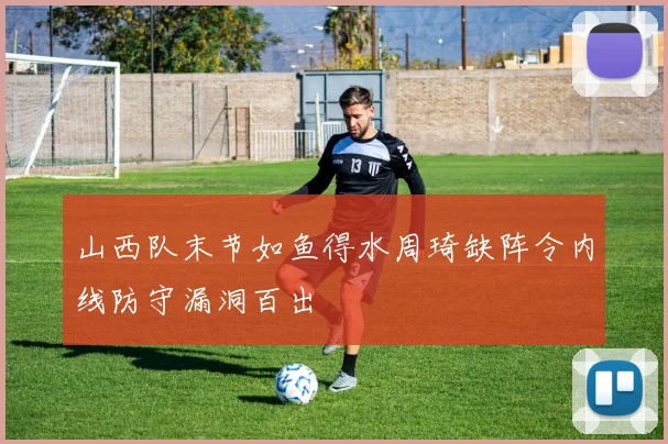 山西队末节如鱼得水周琦缺阵令内线防守漏洞百出