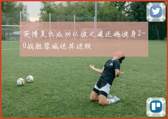 英博复仇成功以彼之道还施彼身2-0战胜蓉城送其连败