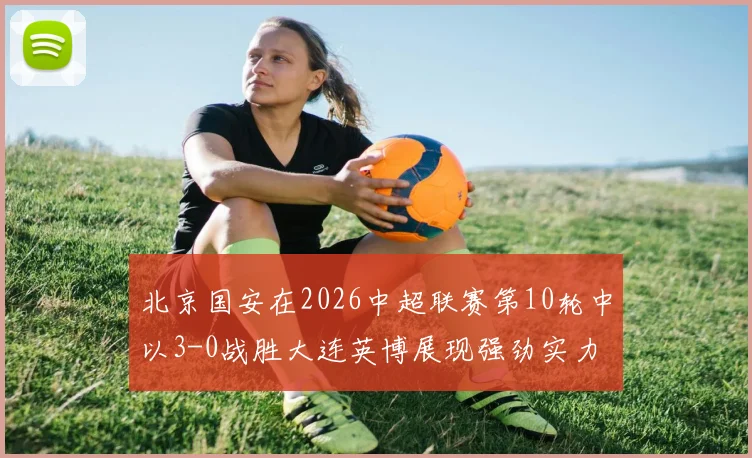 北京国安在2026中超联赛第10轮中以3-0战胜大连英博展现强劲实力