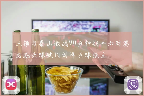 三镇与泰山激战90分钟战平加时赛龙威头球破门刘洋点球救主