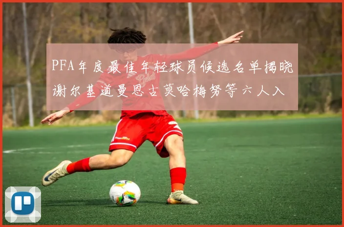 PFA年度最佳年轻球员候选名单揭晓谢尔基道曼恩古莫哈梅努等六人入围