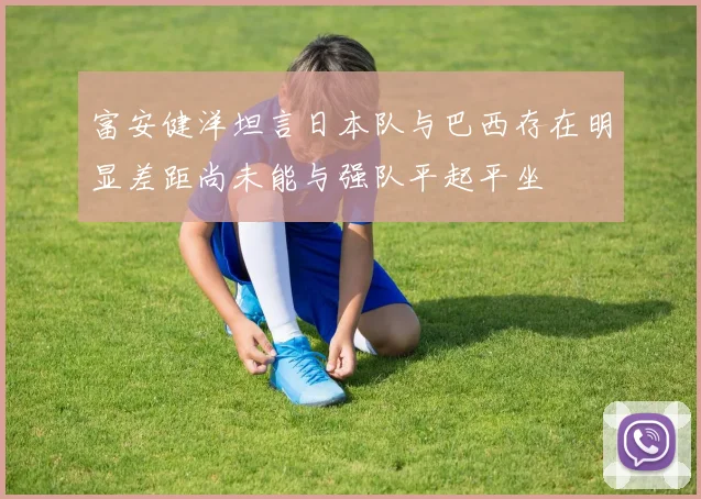 富安健洋坦言日本队与巴西存在明显差距尚未能与强队平起平坐