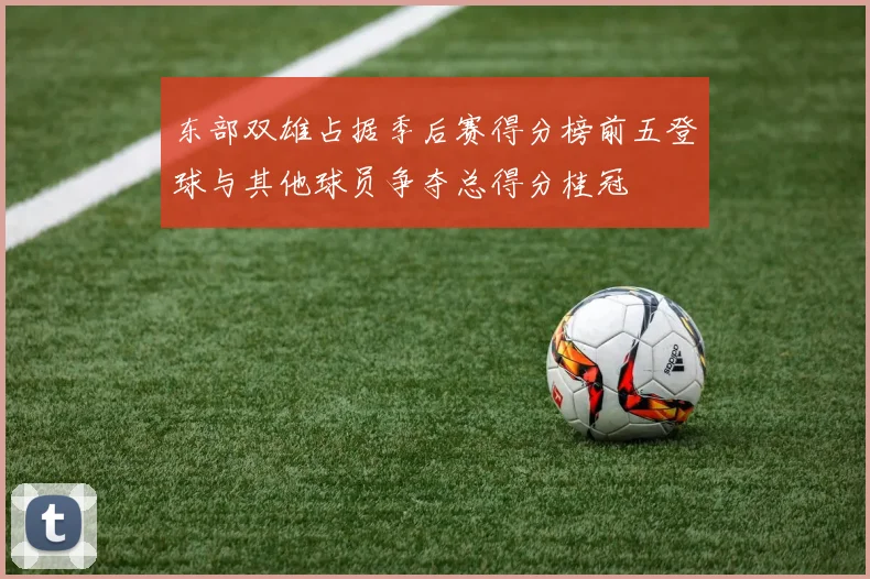 东部双雄占据季后赛得分榜前五登球与其他球员争夺总得分桂冠