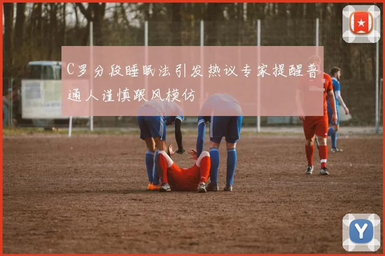 C罗分段睡眠法引发热议专家提醒普通人谨慎跟风模仿