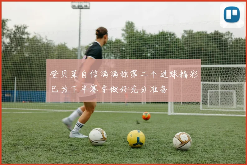 登贝莱自信满满称第二个进球精彩已为下半赛季做好充分准备