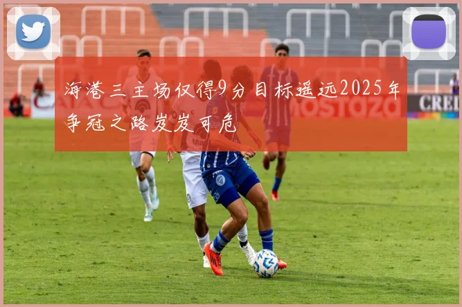 海港三主场仅得9分目标遥远2025年争冠之路岌岌可危
