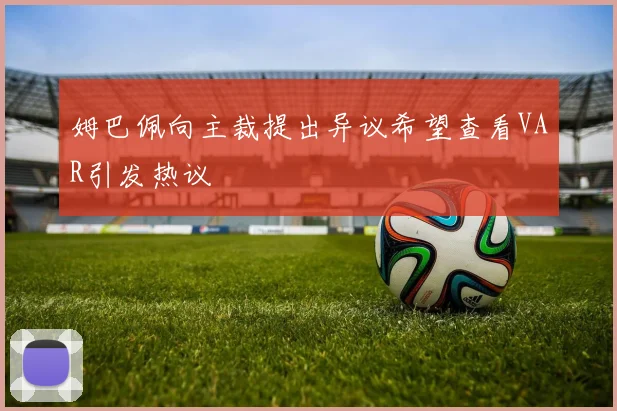 姆巴佩向主裁提出异议希望查看VAR引发热议