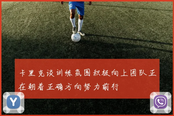 卡里克谈训练氛围积极向上团队正在朝着正确方向努力前行