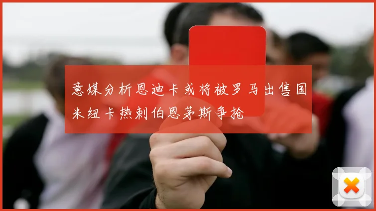 意媒分析恩迪卡或将被罗马出售国米纽卡热刺伯恩茅斯争抢